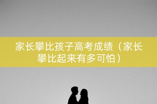 家长攀比孩子高考成绩(家长攀比起来有多可怕) 家长攀比孩子高考成绩(家长攀比起来有多可怕)