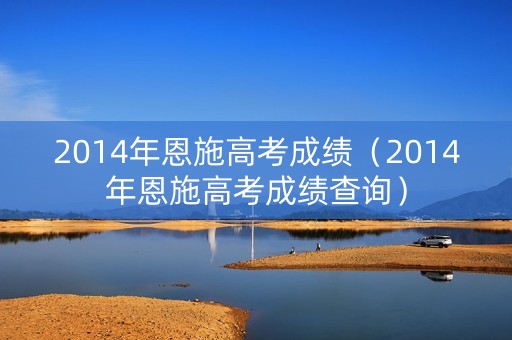 2014年恩施高考成绩(2014年恩施高考成绩查询) 2014年恩施高考成绩(2014年恩施高考成绩查询)