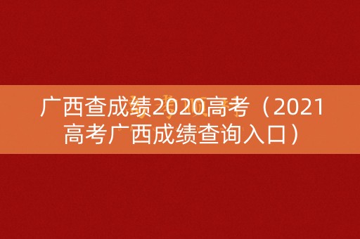 广西查成绩2020高考(2021高考广西成绩查询入口) 广西查成绩2020高考(2021高考广西成绩查询入口)