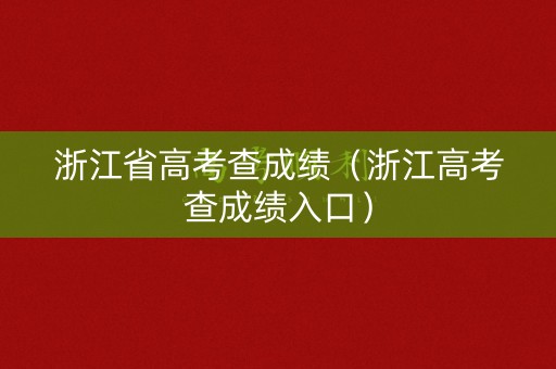 浙江省高考查成绩（浙江高考查成绩入口）
