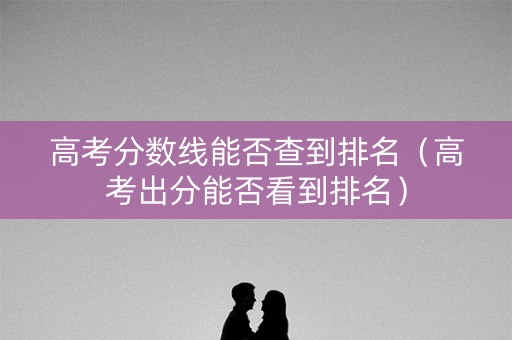 高考分数线能否查到排名(高考出分能否看到排名) 高考分数线能否查到排名(高考出分能否看到排名)