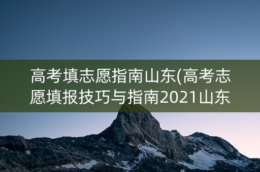 高考填志愿指南山东(高考志愿填报技巧与指南2021山东) 高考填志愿指南山东(高考志愿填报技巧与指南2021山东)