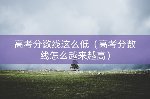 高考分数线这么低（高考分数线怎么越来越高）