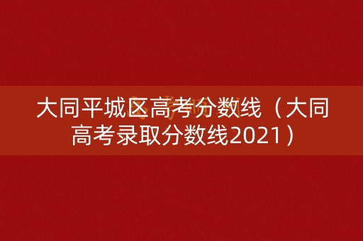大同平城区高考分数线(大同高考录取分数线2021) 大同平城区高考分数线(大同高考录取分数线2021)