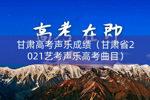甘肃高考声乐成绩(甘肃省2021艺考声乐高考曲目) 甘肃高考声乐成绩(甘肃省2021艺考声乐高考曲目)
