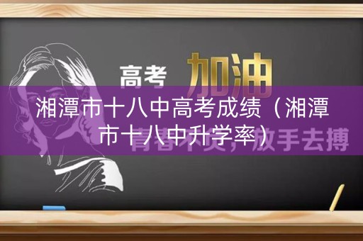 湘潭市十八中高考成绩(湘潭市十八中升学率) 湘潭市十八中高考成绩(湘潭市十八中升学率)