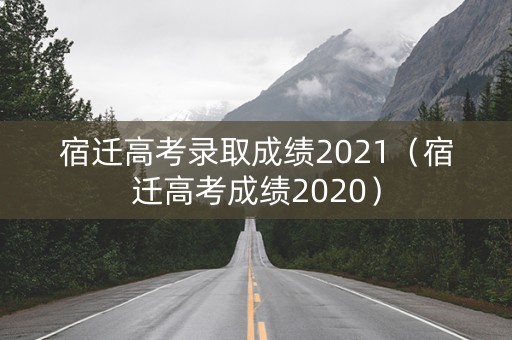 宿迁高考录取成绩2021(宿迁高考成绩2020) 宿迁高考录取成绩2021(宿迁高考成绩2020)