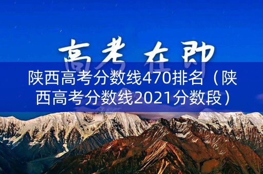 陕西高考分数线470排名(陕西高考分数线2021分数段) 陕西高考分数线470排名(陕西高考分数线2021分数段)