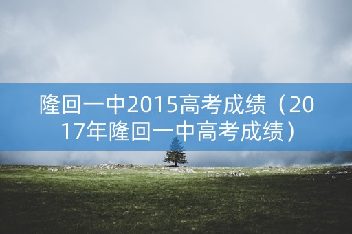 隆回一中2015高考成绩(2017年隆回一中高考成绩) 隆回一中2015高考成绩(2017年隆回一中高考成绩)