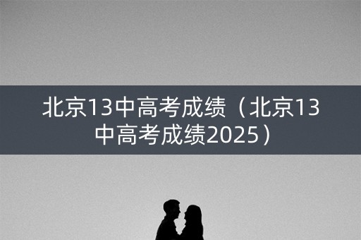 北京13中高考成绩(北京13中高考成绩2025) 北京13中高考成绩(北京13中高考成绩2025)