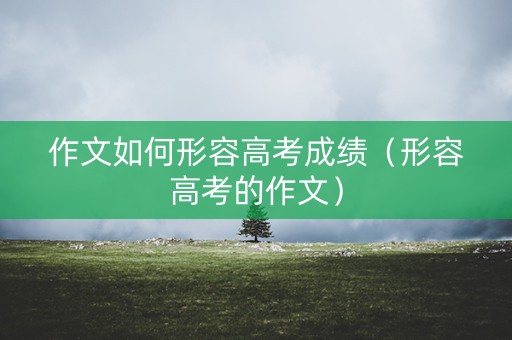 作文如何形容高考成绩（形容高考的作文）