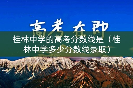 桂林中学的高考分数线是(桂林中学多少分数线录取) 桂林中学的高考分数线是(桂林中学多少分数线录取)
