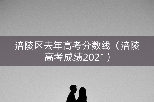 涪陵区去年高考分数线(涪陵高考成绩2021) 涪陵区去年高考分数线(涪陵高考成绩2021)