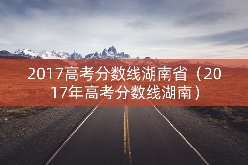 2017高考分数线湖南省（2017年高考分数线湖南）