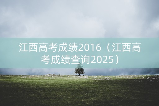 江西高考成绩2016（江西高考成绩查询2025）