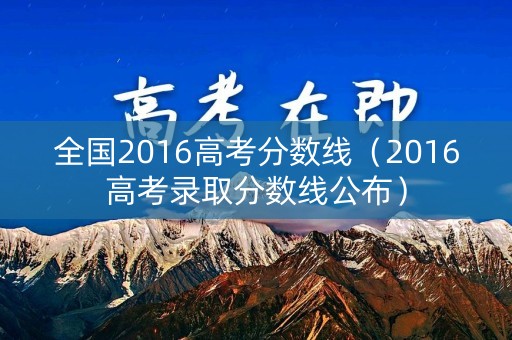 全国2016高考分数线（2016高考录取分数线公布）