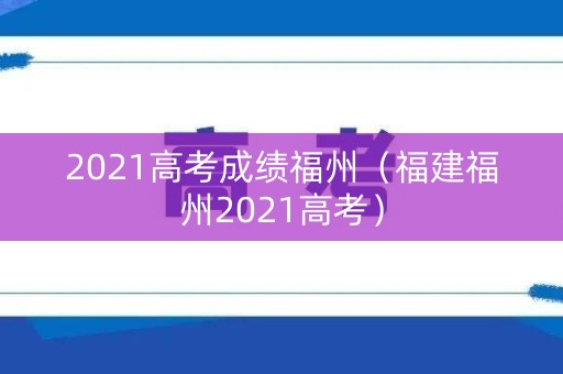 2021高考成绩福州（福建福州2021高考）
