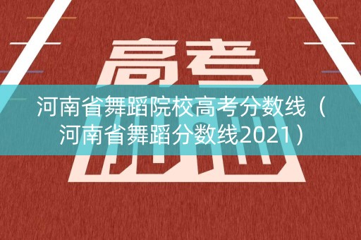 河南省舞蹈院校高考分数线（河南省舞蹈分数线2021）