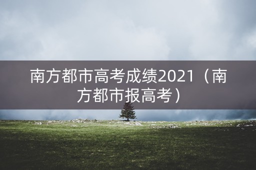 南方都市高考成绩2021（南方都市报高考）