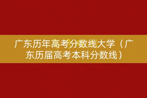 广东历年高考分数线大学（广东历届高考本科分数线）