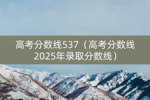 高考分数线537（高考分数线2025年录取分数线）