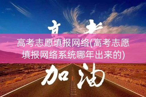 高考志愿填报网络(高考志愿填报网络系统哪年出来的) 高考志愿填报网络(高考志愿填报网络系统哪年出来的)