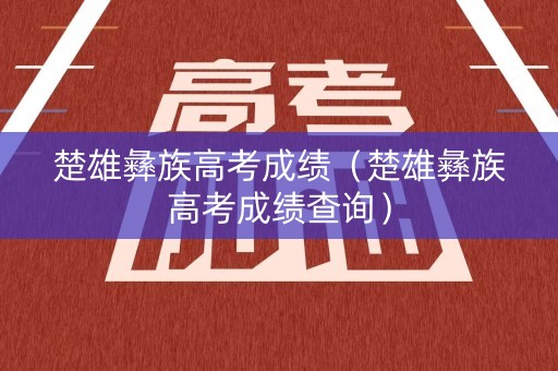 楚雄彝族高考成绩（楚雄彝族高考成绩查询）