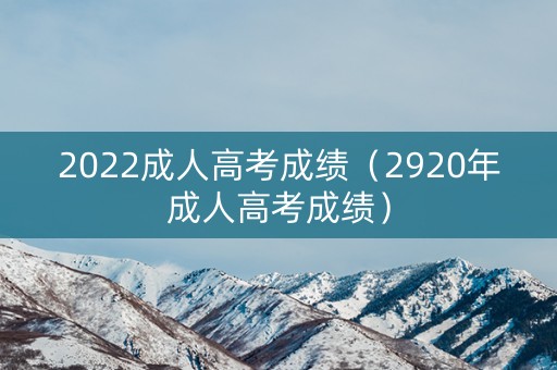 2022成人高考成绩(2920年成人高考成绩) 2022成人高考成绩(2920年成人高考成绩)