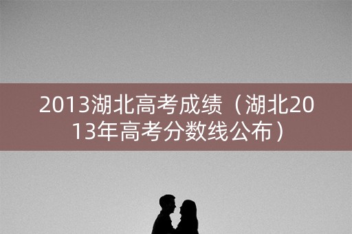 2013湖北高考成绩（湖北2013年高考分数线公布）