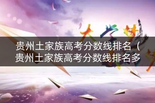 贵州土家族高考分数线排名(贵州土家族高考分数线排名多少) 贵州土家族高考分数线排名(贵州土家族高考分数线排名多少)