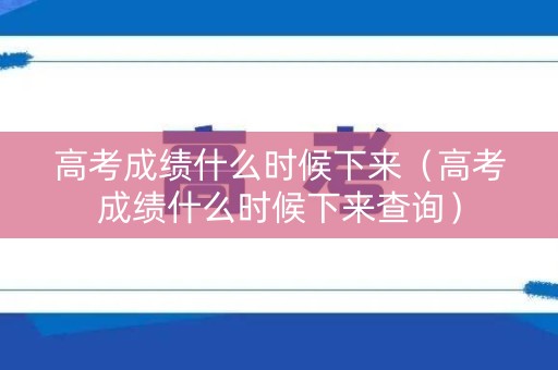 高考成绩什么时候下来(高考成绩什么时候下来查询) 高考成绩什么时候下来(高考成绩什么时候下来查询)