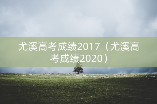 尤溪高考成绩2017(尤溪高考成绩2020) 尤溪高考成绩2017(尤溪高考成绩2020)
