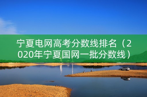 宁夏电网高考分数线排名(2020年宁夏国网一批分数线) 宁夏电网高考分数线排名(2020年宁夏国网一批分数线)