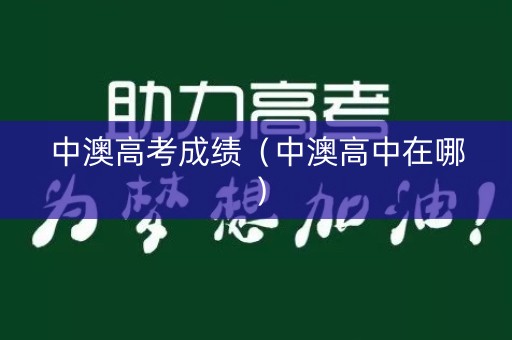 中澳高考成绩(中澳高中在哪) 中澳高考成绩(中澳高中在哪)