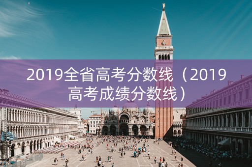 2019全省高考分数线(2019高考成绩分数线) 2019全省高考分数线(2019高考成绩分数线)