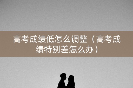高考成绩低怎么调整(高考成绩特别差怎么办) 高考成绩低怎么调整(高考成绩特别差怎么办)