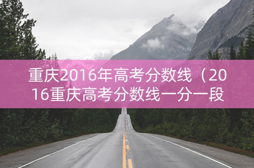 重庆2016年高考分数线（2016重庆高考分数线一分一段表）