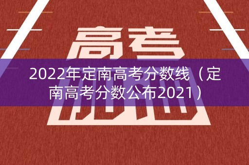 2022年定南高考分数线(定南高考分数公布2021) 2022年定南高考分数线(定南高考分数公布2021)
