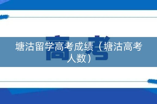 塘沽留学高考成绩（塘沽高考人数）