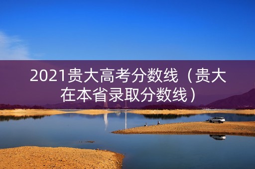 2021贵大高考分数线(贵大在本省录取分数线) 2021贵大高考分数线(贵大在本省录取分数线)