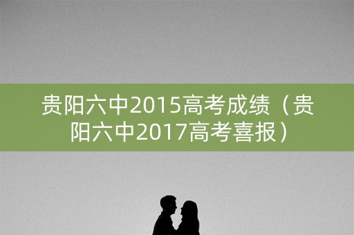 贵阳六中2015高考成绩（贵阳六中2017高考喜报）