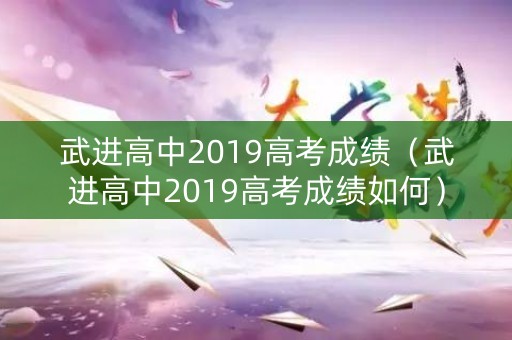 武进高中2019高考成绩(武进高中2019高考成绩如何) 武进高中2019高考成绩(武进高中2019高考成绩如何)