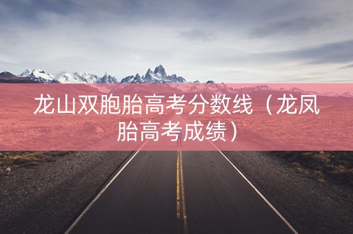 龙山双胞胎高考分数线(龙凤胎高考成绩) 龙山双胞胎高考分数线(龙凤胎高考成绩)