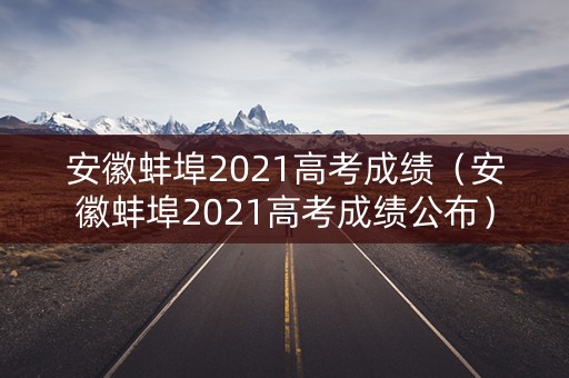安徽蚌埠2021高考成绩（安徽蚌埠2021高考成绩公布）