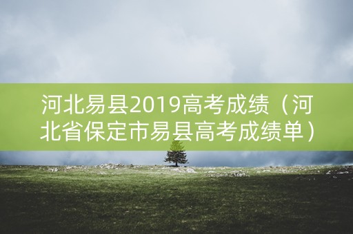 河北易县2019高考成绩(河北省保定市易县高考成绩单) 河北易县2019高考成绩(河北省保定市易县高考成绩单)