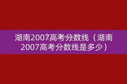湖南2007高考分数线（湖南2007高考分数线是多少）