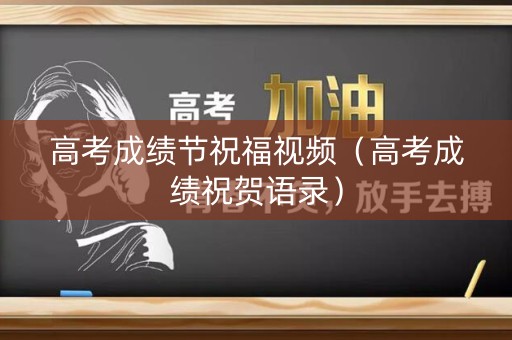 高考成绩节祝福视频(高考成绩祝贺语录) 高考成绩节祝福视频(高考成绩祝贺语录)