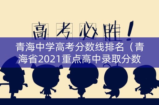 青海中学高考分数线排名（青海省2021重点高中录取分数线）