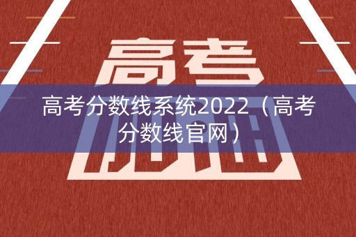 高考分数线系统2022(高考分数线官网) 高考分数线系统2022(高考分数线官网)