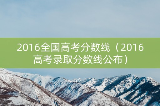 2016全国高考分数线（2016高考录取分数线公布）